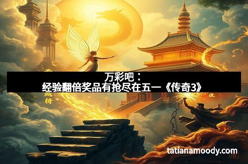 万彩吧：经验翻倍奖品有抢尽在五一《传奇3》