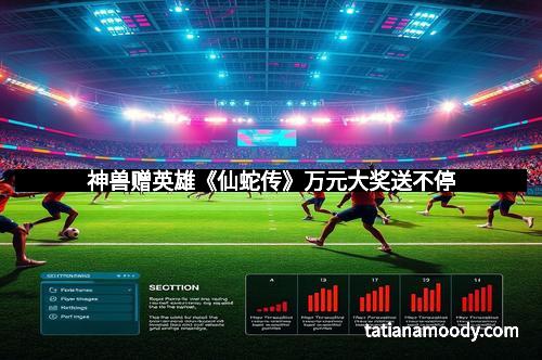 神兽赠英雄《仙蛇传》万元大奖送不停